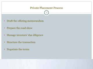 Private Placement Process Draft the offering memorandum Prepare the road show  Manage investors' due diligence  Structure the transaction  Negotiate the terms  