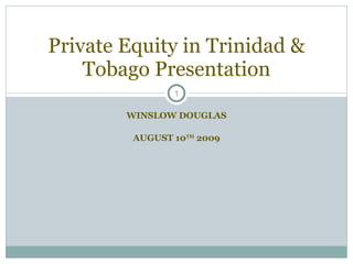 WINSLOW DOUGLAS AUGUST 10 TH  2009 Private Equity in Trinidad & Tobago Presentation 