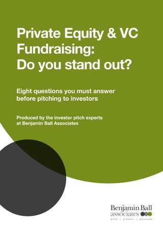 Private Equity & VC
Fundraising:
Do you stand out?
Eight questions you must answer
before pitching to investors
Produced by the investor pitch experts
at Benjamin Ball Associates
 