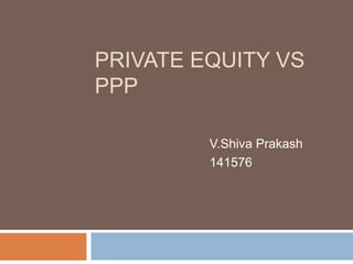 PRIVATE EQUITY VS
PPP
V.Shiva Prakash
141576
 