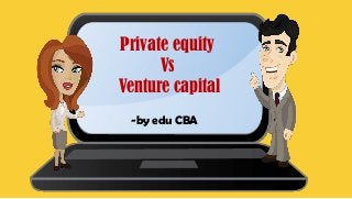 Private equity
Vs
Venture capital
-by edu CBA
 