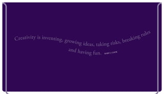 Creativity is inventing, growing ideas, taking risks, breaking rules
and having fun. Mary L Cook
 