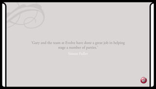 ‘Gary and the team at Evolve have done a great job in helping
stage a number of parties.’
Simon Fuller
 