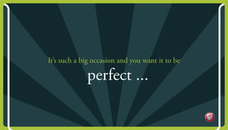 It’s such a big occasion and you want it to be
perfect ...
 