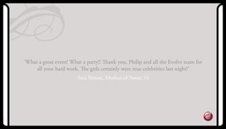 ‘What a great event! What a party!! Thank you, Philip and all the Evolve team for
all your hard work. The girls certainly were true celebrities last night!’
Sara Simon, Mother of Sweet 16
 