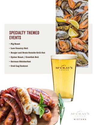 •	Pig Roast
•	Low Country Boil
•	Burger and Brats Outside Grill-Out
•	Oyster Roast / Crawfish Boil
•	German Oktoberfest
•	Crab Leg Cookout
Specialty Themed
Events
M I D T O W N
 