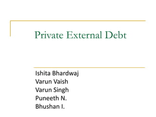 Private External Debt


Ishita Bhardwaj
Varun Vaish
Varun Singh
Puneeth N.
Bhushan I.
 