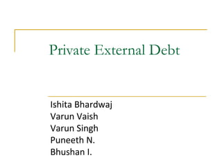 Private External Debt

Ishita Bhardwaj
Varun Vaish
Varun Singh
Puneeth N.
Bhushan I.

 