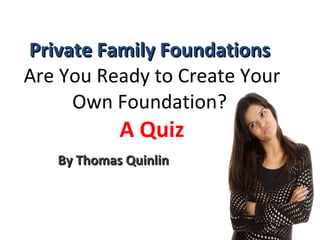 Private Family Foundations  Are You Ready to Create Your Own Foundation?  A Quiz By Thomas Quinlin 
