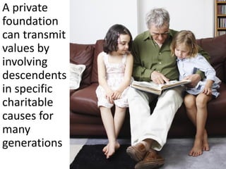 A private
foundation
can transmit
values by
involving
descendents
in specific
charitable
causes for
many
generations
 