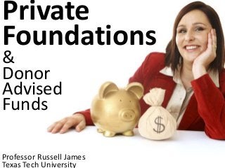 Private
Foundations
&
Donor
Advised
Funds
Professor Russell James
Texas Tech University
 