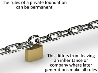The rules of a private foundation
can be permanent
This differs from leaving
an inheritance or
company where later
generations make all rules
 