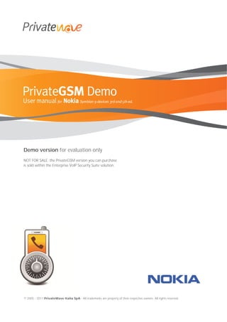 © 2005 - 2011 PrivateWave Italia SpA - All trademarks are property of their respective owners. All rights reserved.
Demo version for evaluation only
NOT FOR SALE: the PrivateGSM version you can purchase
is sold within the Enterprise VoIP Security Suite solution.
 
