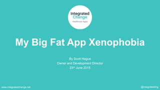 My Big Fat App Xenophobia
By Scott Hague
Owner and Development Director
23rd June 2015
www.integratedchange.net @integratedchg
 