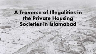 A Traverse of Illegalities in
the Private Housing
Societies in Islamabad
 