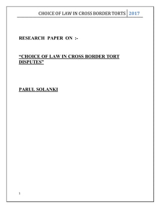 CHOICE OF LAW IN CROSS BORDER TORTS 2017
1
RESEARCH PAPER ON :-
“CHOICE OF LAW IN CROSS BORDER TORT
DISPUTES”
PARUL SOLANKI
 