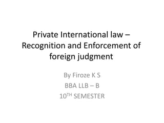 Private International law –
Recognition and Enforcement of
foreign judgment
By Firoze K S
BBA LLB – B
10TH SEMESTER
 
