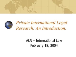 Private International Legal Research: An Introduction. ALR – International Law February 18, 2004 