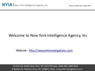 55 5th Ave #1401 New York, NY 10017|Phone: (646) 465-2006 FREE
8 Skahen Dr Tomkins Cove, NY 109861| Web: newyorkinvestigations.com
Welcome to New York Intelligence Agency, Inc.
Website - http://newyorkinvestigations.com
 