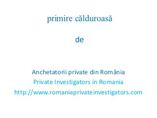 primire călduroasă
de
Anchetatorii private din România
Private Investigators in Romania
http://www.romaniaprivateinvestigators.com
 