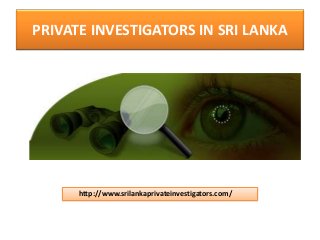 PRIVATE INVESTIGATORS IN SRI LANKA 
http://www.srilankaprivateinvestigators.com/ 
 