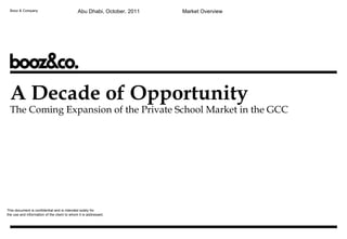 Booz & Company This document is confidential and is intended solely for  the use and information of the client to whom it is addressed. Abu Dhabi, October, 2011 Market Overview A Decade of Opportunity The Coming Expansion of the Private School Market in the GCC 