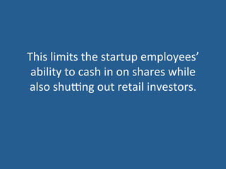 This	
  limits	
  the	
  startup	
  employees’	
  
ability	
  to	
  cash	
  in	
  on	
  shares	
  while	
  
also	
  shuZng	
  out	
  retail	
  investors.	
  
 
