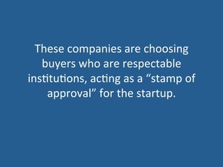 These	
  companies	
  are	
  choosing	
  
buyers	
  who	
  are	
  respectable	
  
ins5tu5ons,	
  ac5ng	
  as	
  a	
  “stamp	
  of	
  
approval”	
  for	
  the	
  startup.	
  
 