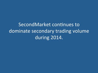 SecondMarket	
  con5nues	
  to	
  
dominate	
  secondary	
  trading	
  volume	
  
during	
  2014.	
  
 