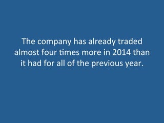 The	
  company	
  has	
  already	
  traded	
  
almost	
  four	
  5mes	
  more	
  in	
  2014	
  than	
  
it	
  had	
  for	
  all	
  of	
  the	
  previous	
  year.	
  
 