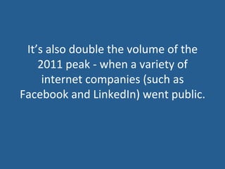 It’s	
  also	
  double	
  the	
  volume	
  of	
  the	
  
2011	
  peak	
  -­‐	
  when	
  a	
  variety	
  of	
  
internet	
  companies	
  (such	
  as	
  
Facebook	
  and	
  LinkedIn)	
  went	
  public.	
  
 