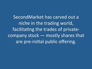 SecondMarket	
  has	
  carved	
  out	
  a	
  
niche	
  in	
  the	
  trading	
  world,	
  
facilita5ng	
  the	
  trades	
  of	
  private-­‐
company	
  stock	
  —	
  mostly	
  shares	
  that	
  
are	
  pre-­‐ini5al	
  public	
  oﬀering.	
  
 