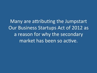 Many	
  are	
  aTribu5ng	
  the	
  Jumpstart	
  
Our	
  Business	
  Startups	
  Act	
  of	
  2012	
  as	
  
a	
  reason	
  for	
  why	
  the	
  secondary	
  
market	
  has	
  been	
  so	
  ac5ve.	
  
 