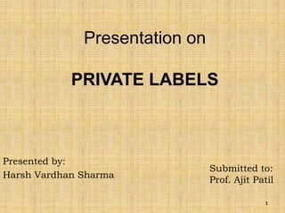 Presentation onPRIVATE LABELS Presented by: Harsh Vardhan Sharma Submitted to: Prof. AjitPatil 1 