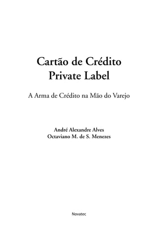 Cartão de Crédito
    Private Label
A Arma de Crédito na Mão do Varejo



        André Alexandre Alves
      Octaviano M. de S. Menezes




                Novatec
 