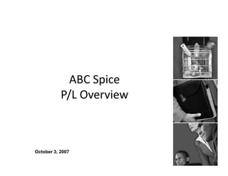 ABC Spice
P/L Overview
October 3, 2007
 