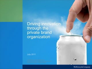Driving innovation
through the
private brand
organization



July 2011

CONFIDENTIAL AND PROPRIETARY
Any use of this material without specific permission of
McKinsey & Company is strictly prohibited
 
