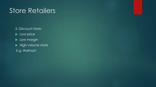 Store Retailers
5. Discount store:
 Low price
 Low margin
 High volume store
E.g. Walmart
 