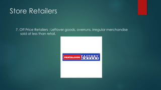 Store Retailers
7. Off Price Retailers : Leftover goods, overruns, irregular merchandise
sold at less than retail.
 