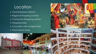 Location
 Central Business Districts
 Regional Shopping Centers
 Community Shopping centers
 Shopping strips
 A Location with a larger Store
 Stand-alone stores
 