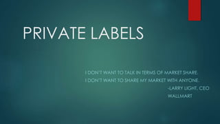 PRIVATE LABELS
I DON’T WANT TO TALK IN TERMS OF MARKET SHARE.
I DON’T WANT TO SHARE MY MARKET WITH ANYONE.
-LARRY LIGHT, CEO
WALLMART
 