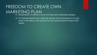 FREEDOM TO CREATE OWN
MARKETING PLAN Independence to retailer to use its own innovative marketing strategies
 For National Brands, Poor marketing strategy by the manufacturer not only
results in the failure of the product, but also erodes the profit margin of the
retailer
 