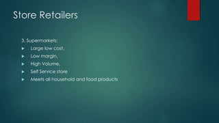 Store Retailers
3. Supermarkets:
 Large low cost,
 Low margin,
 High Volume,
 Self Service store
 Meets all household and food products
 