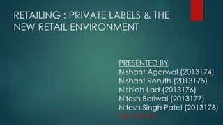 RETAILING : PRIVATE LABELS & THE
NEW RETAIL ENVIRONMENT
PRESENTED BY:
Nishant Agarwal (2013174)
Nishant Renjith (2013175)
Nishidh Lad (2013176)
Nitesh Beriwal (2013177)
Nitesh Singh Patel (2013178)
SECTION-D
 