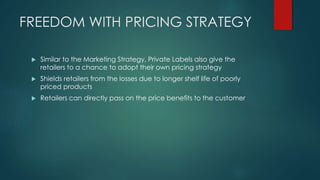 FREEDOM WITH PRICING STRATEGY
 Similar to the Marketing Strategy, Private Labels also give the
retailers to a chance to a...