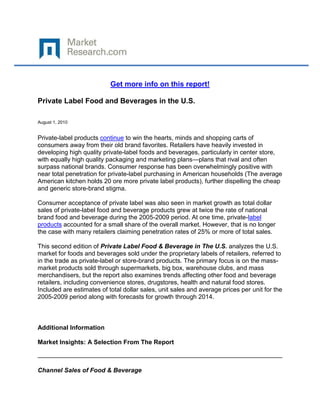 Get more info on this report!

Private Label Food and Beverages in the U.S.

August 1, 2010


Private-label products continue to win the hearts, minds and shopping carts of
consumers away from their old brand favorites. Retailers have heavily invested in
developing high quality private-label foods and beverages, particularly in center store,
with equally high quality packaging and marketing plans—plans that rival and often
surpass national brands. Consumer response has been overwhelmingly positive with
near total penetration for private-label purchasing in American households (The average
American kitchen holds 20 ore more private label products), further dispelling the cheap
and generic store-brand stigma.

Consumer acceptance of private label was also seen in market growth as total dollar
sales of private-label food and beverage products grew at twice the rate of national
brand food and beverage during the 2005-2009 period. At one time, private-label
products accounted for a small share of the overall market. However, that is no longer
the case with many retailers claiming penetration rates of 25% or more of total sales.

This second edition of Private Label Food & Beverage in The U.S. analyzes the U.S.
market for foods and beverages sold under the proprietary labels of retailers, referred to
in the trade as private-label or store-brand products. The primary focus is on the mass-
market products sold through supermarkets, big box, warehouse clubs, and mass
merchandisers, but the report also examines trends affecting other food and beverage
retailers, including convenience stores, drugstores, health and natural food stores.
Included are estimates of total dollar sales, unit sales and average prices per unit for the
2005-2009 period along with forecasts for growth through 2014.



Additional Information

Market Insights: A Selection From The Report



Channel Sales of Food & Beverage
 