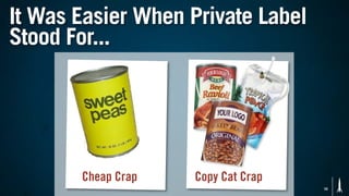 It Was Easier When Private Label
Stood For...




       Cheap Crap   Copy Cat Crap
                                    10
 