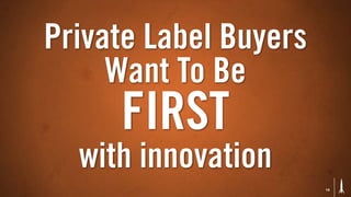 Private Label Buyers
     Want To Be
     FIRST
  with innovation
                       14
 