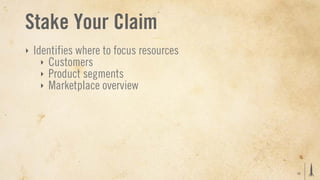 Stake Your Claim
‣   Identifies where to focus resources
      ‣ Customers
      ‣ Product segments
      ‣ Marketplace overview




                                          16
 