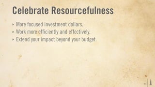 Celebrate Resourcefulness
‣   More focused investment dollars.
‣   Work more efficiently and effectively.
‣   Extend your impact beyond your budget.




                                             39
 